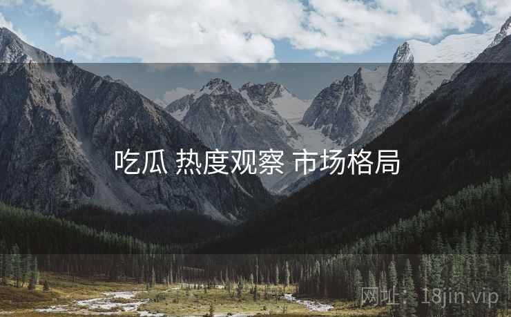 吃瓜 热度观察 市场格局