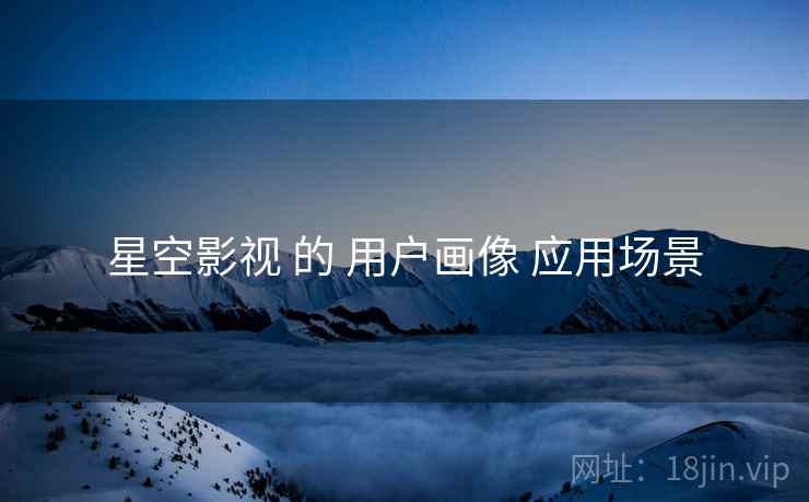 星空影视 的 用户画像 应用场景