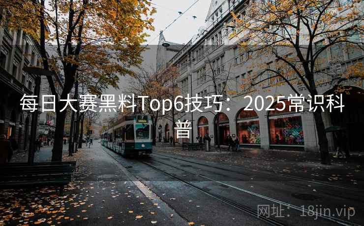 每日大赛黑料Top6技巧：2025常识科普