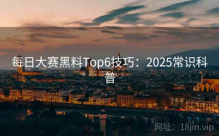 每日大赛黑料Top6技巧：2025常识科普
