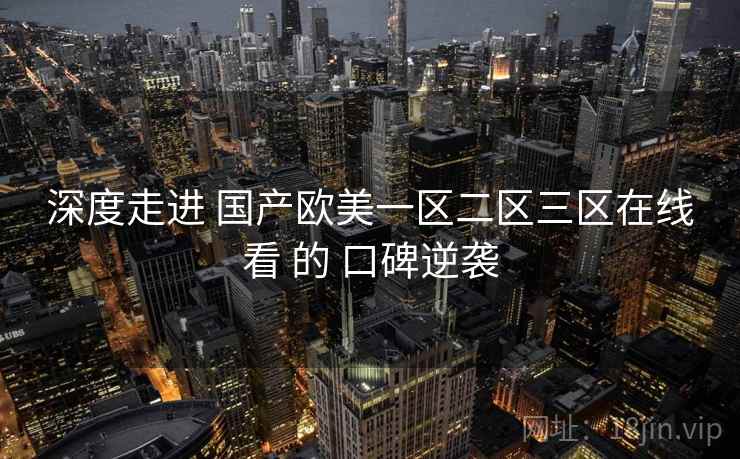 深度走进 国产欧美一区二区三区在线看 的 口碑逆袭
