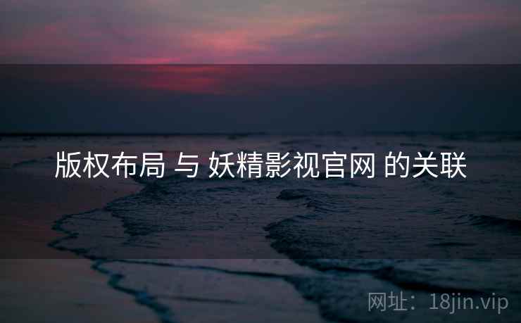 版权布局 与 妖精影视官网 的关联