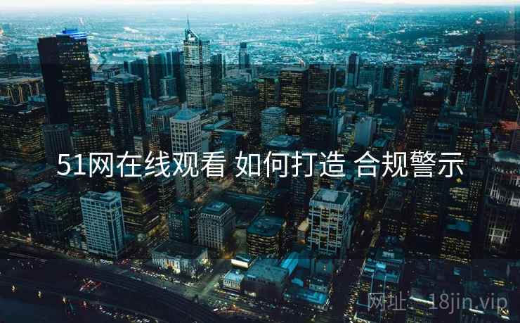 51网在线观看 如何打造 合规警示