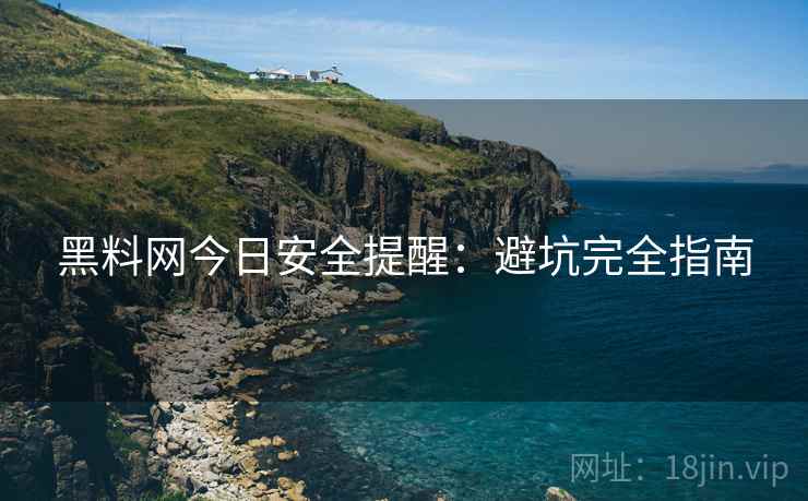 黑料网今日安全提醒：避坑完全指南