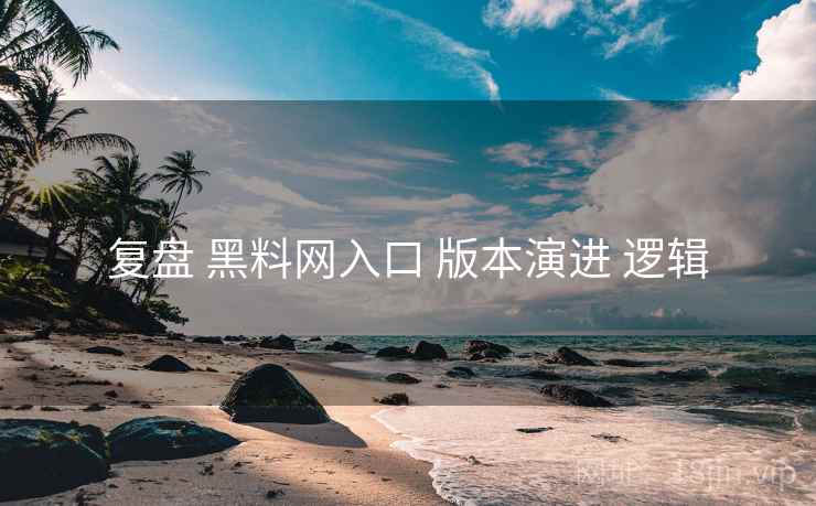 复盘 黑料网入口 版本演进 逻辑