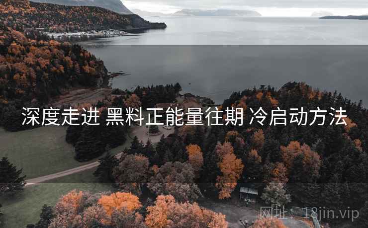 深度走进 黑料正能量往期 冷启动方法