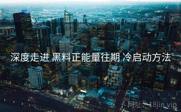 深度走进 黑料正能量往期 冷启动方法