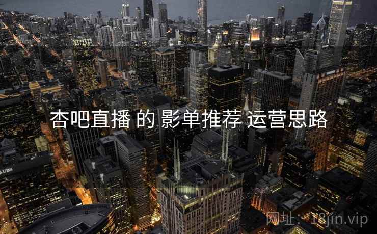杏吧直播 的 影单推荐 运营思路