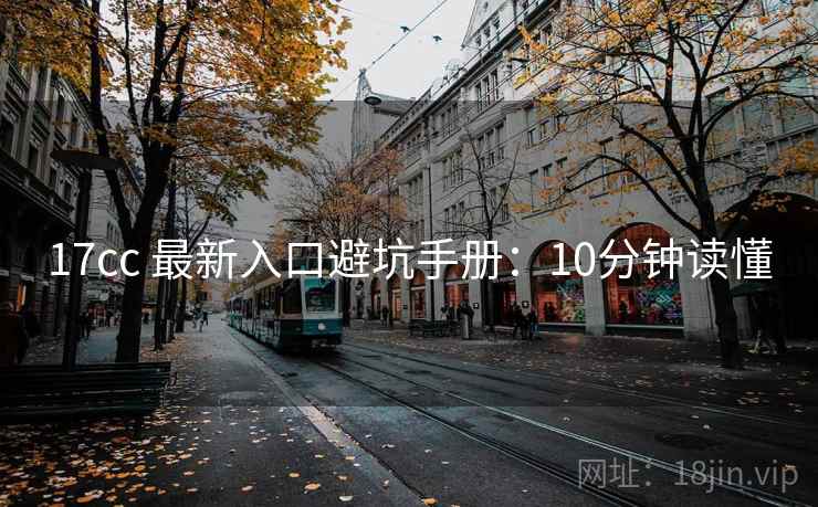17cc 最新入口避坑手册：10分钟读懂