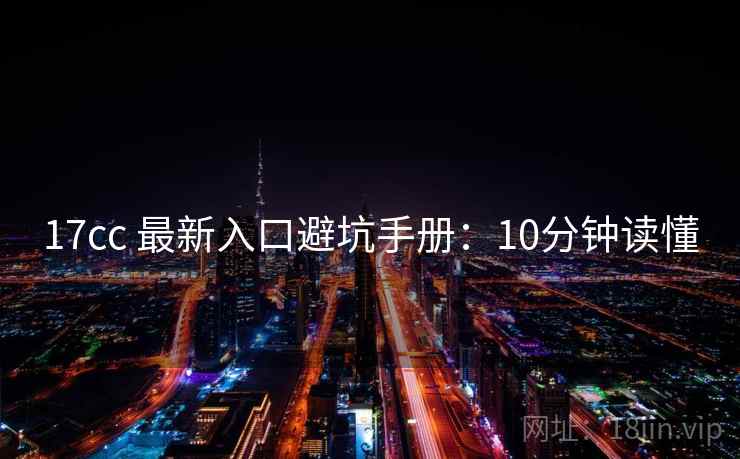 17cc 最新入口避坑手册：10分钟读懂