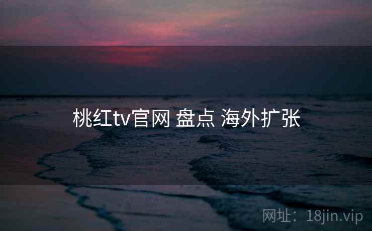 桃红tv官网 盘点 海外扩张