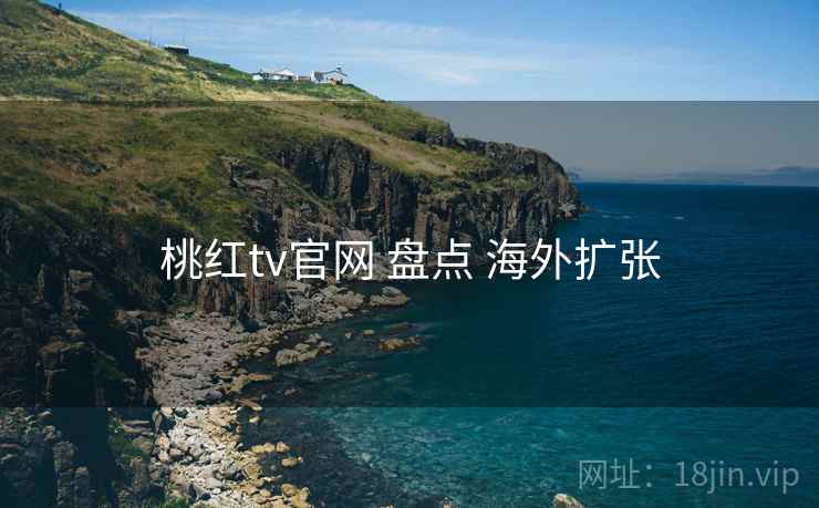 桃红tv官网 盘点 海外扩张