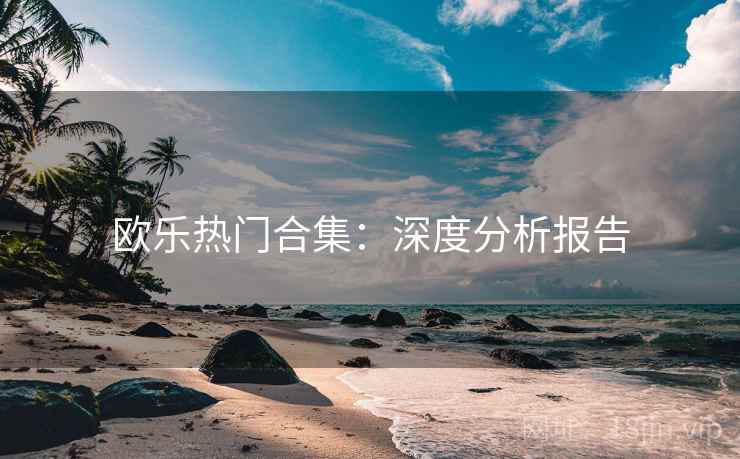 欧乐热门合集：深度分析报告