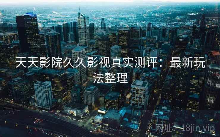 天天影院久久影视真实测评：最新玩法整理