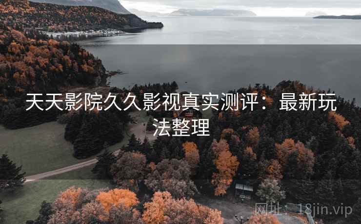 天天影院久久影视真实测评：最新玩法整理