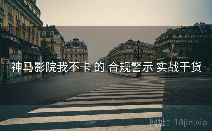 神马影院我不卡 的 合规警示 实战干货