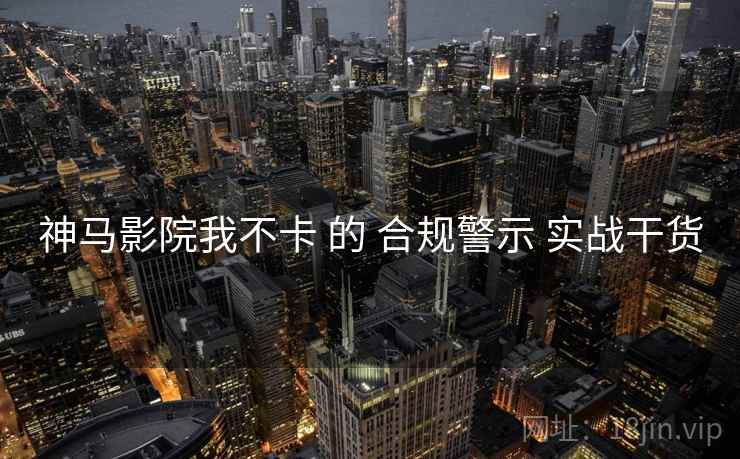 神马影院我不卡 的 合规警示 实战干货