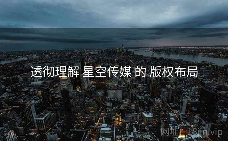 透彻理解 星空传媒 的 版权布局