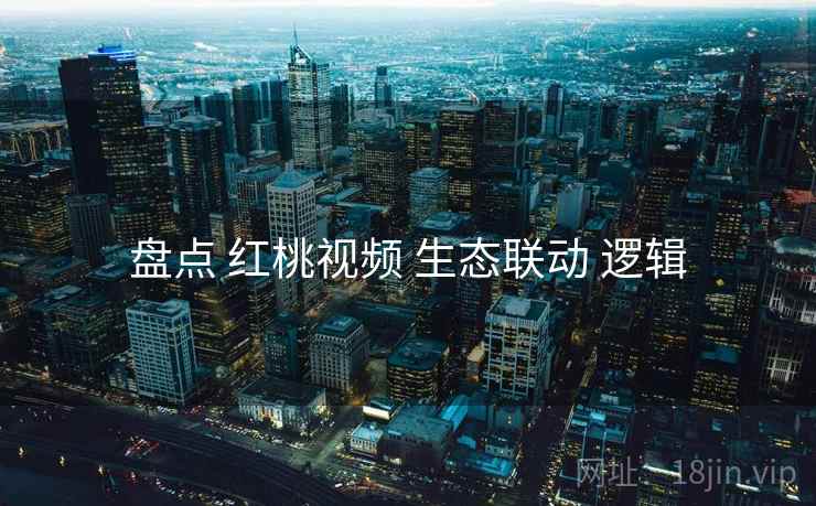 盘点 红桃视频 生态联动 逻辑