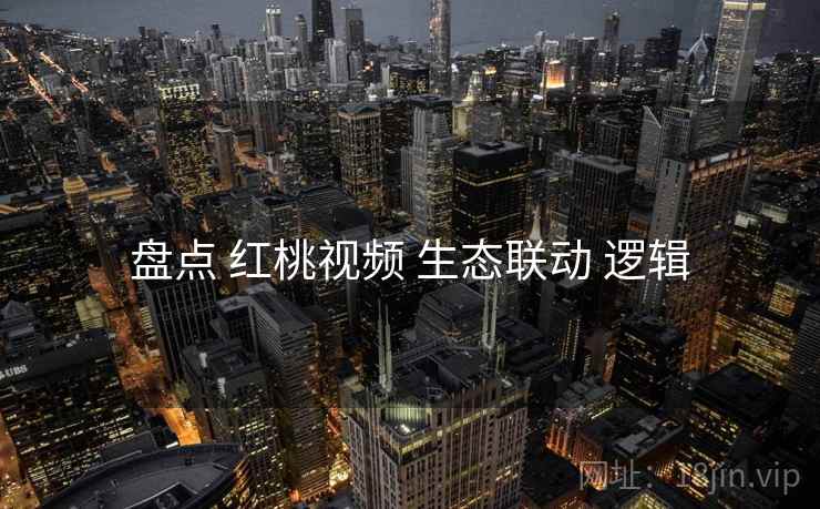 盘点 红桃视频 生态联动 逻辑