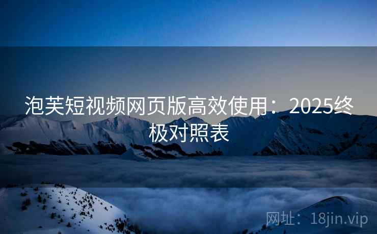 泡芙短视频网页版高效使用：2025终极对照表
