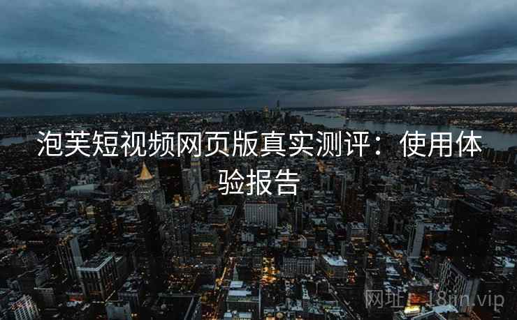 泡芙短视频网页版真实测评：使用体验报告
