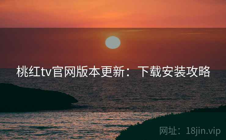 桃红tv官网版本更新：下载安装攻略