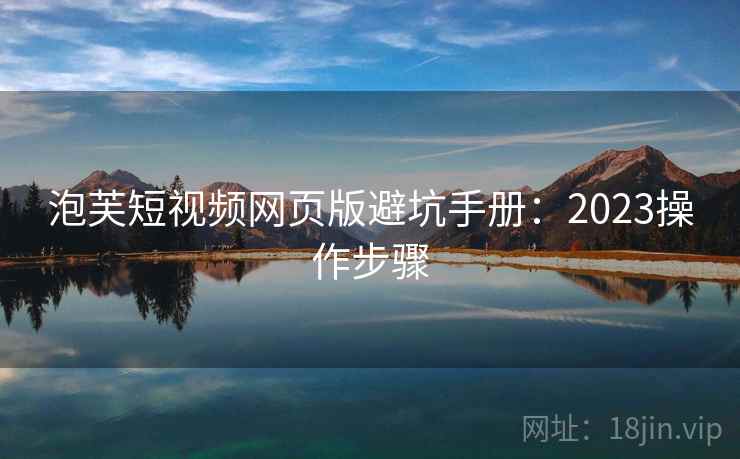 泡芙短视频网页版避坑手册：2023操作步骤