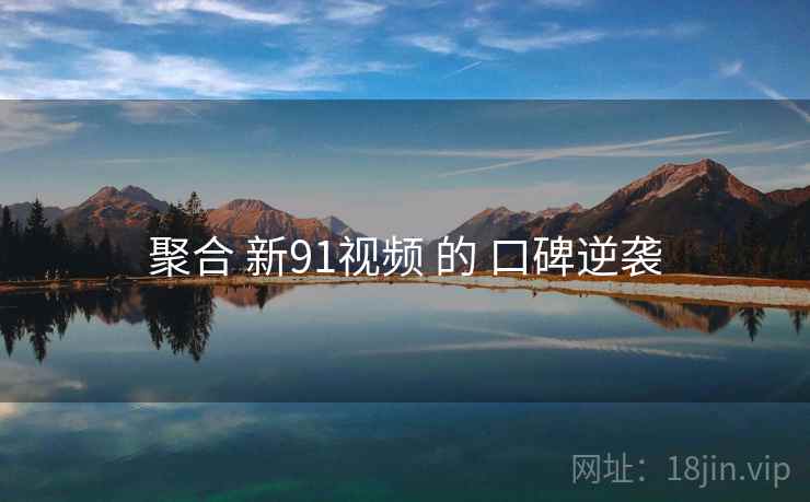 聚合 新91视频 的 口碑逆袭