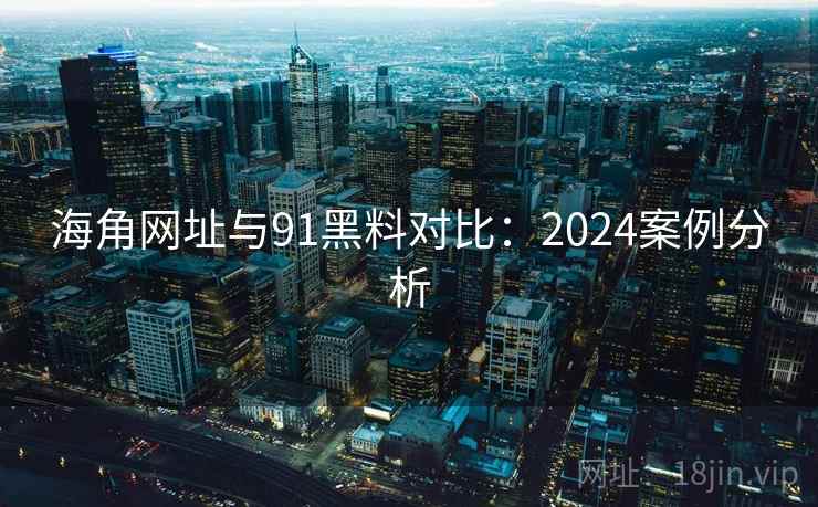 海角网址与91黑料对比：2024案例分析
