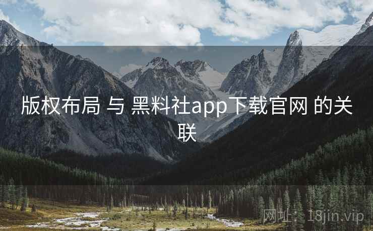 版权布局 与 黑料社app下载官网 的关联