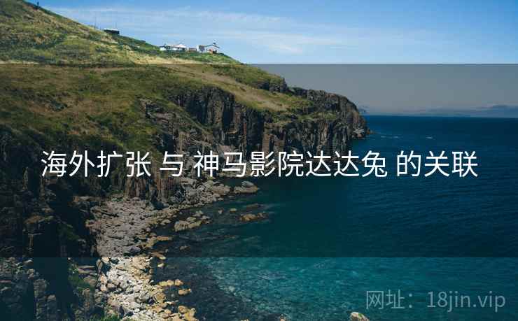 海外扩张 与 神马影院达达兔 的关联