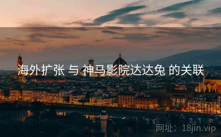 海外扩张 与 神马影院达达兔 的关联