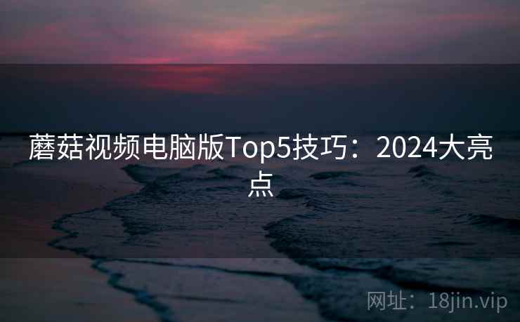 蘑菇视频电脑版Top5技巧：2024大亮点