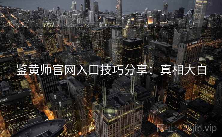 鉴黄师官网入口技巧分享：真相大白