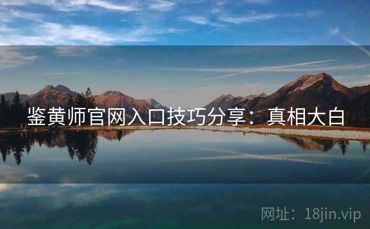 鉴黄师官网入口技巧分享：真相大白