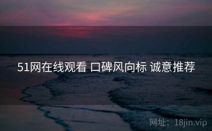51网在线观看 口碑风向标 诚意推荐