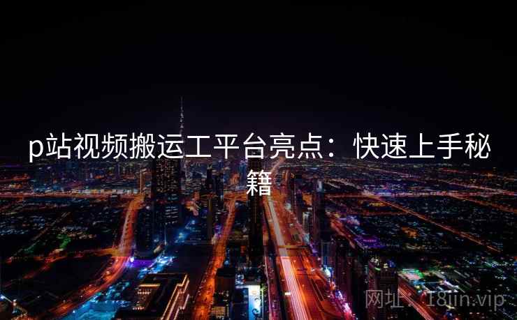 p站视频搬运工平台亮点：快速上手秘籍