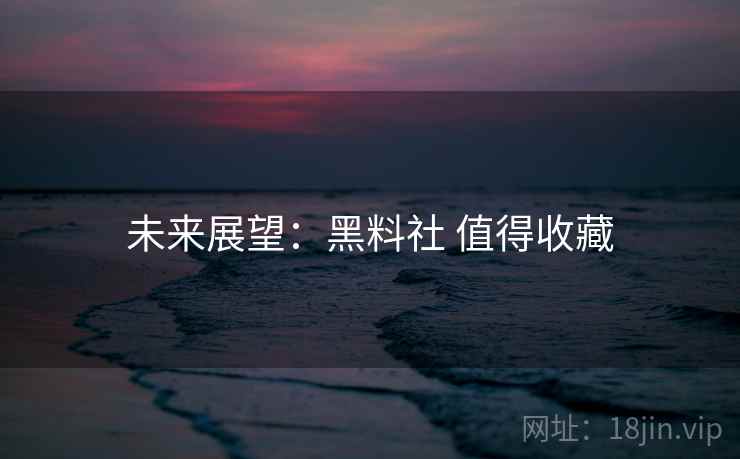 未来展望：黑料社 值得收藏