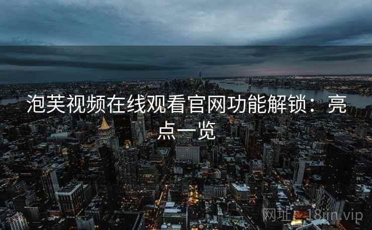 泡芙视频在线观看官网功能解锁：亮点一览