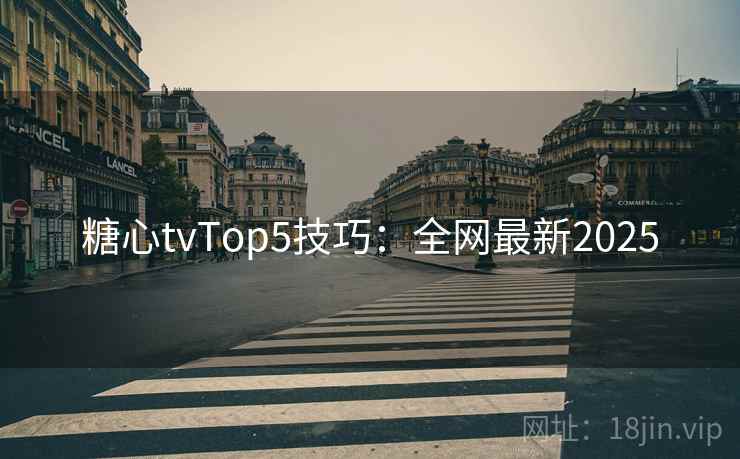 糖心tvTop5技巧：全网最新2025