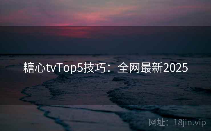 糖心tvTop5技巧：全网最新2025