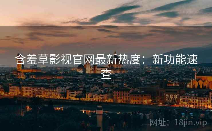 含羞草影视官网最新热度：新功能速查