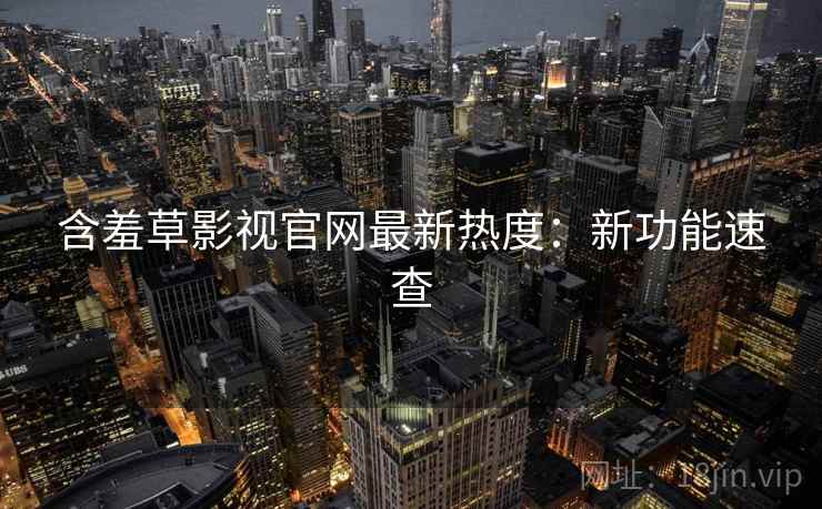 含羞草影视官网最新热度：新功能速查