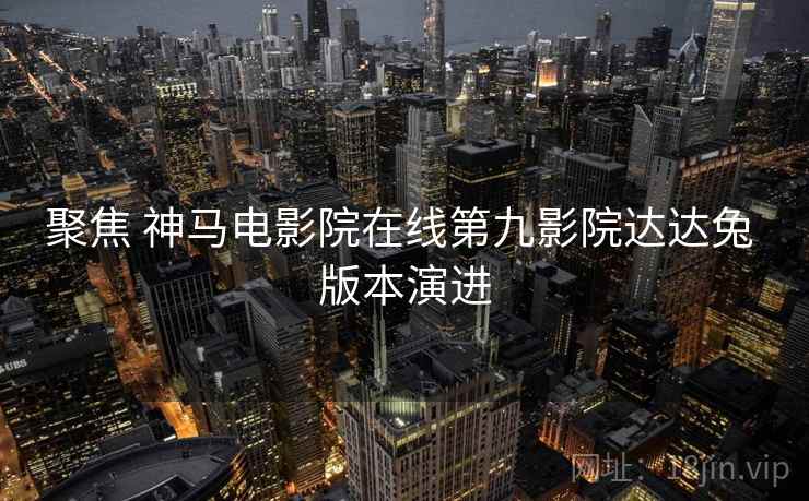 聚焦 神马电影院在线第九影院达达兔 版本演进