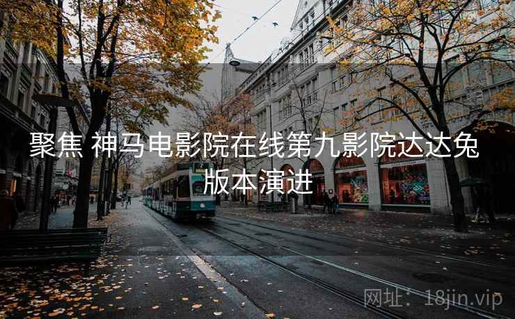 聚焦 神马电影院在线第九影院达达兔 版本演进
